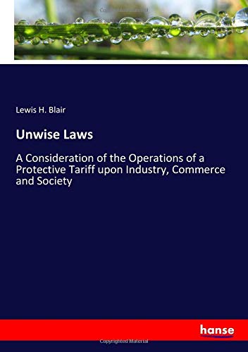 Unwise Laws: A Consideration of the Operations of a Protective Tariff upon Industry, Commerce and Society