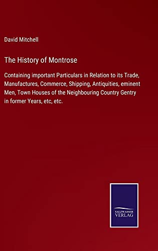 The History of Montrose: Containing important Particulars in Relation to its Trade, Manufactures, Commerce, Shipping, Antiquities, eminent Men, Town ... Country Gentry in former Years, etc, etc.