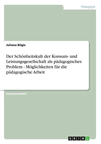 Der Schönheitskult der Konsum- und Leistungsgesellschaft als pädagogisches Problem - Möglichkeiten für die pädagogische Arbeit