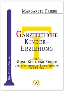 Ganzheitliche Kindererziehung von Geist,Seele und Körper: Durch Spirituelle Selbstbildung der Eltern