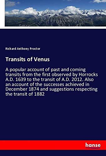 Transits of Venus: A popular account of past and coming transits from the first observed by Horrocks A.D. 1639 to the transit of A.D. 2012. Also an ... suggestions respecting the transit of 1882