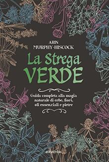 La strega verde. Guida completa alla magia naturale di erbe, fiori, oli essenziali e pietre