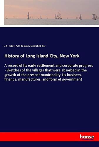 History of Long Island City, New York: A record of its early settlement and corporate progress - Sketches of the villages that were absorbed in the ... finance, manufactures, and form of government