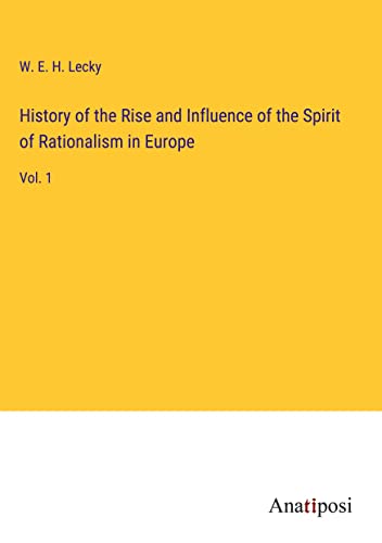 History of the Rise and Influence of the Spirit of Rationalism in Europe: Vol. 1
