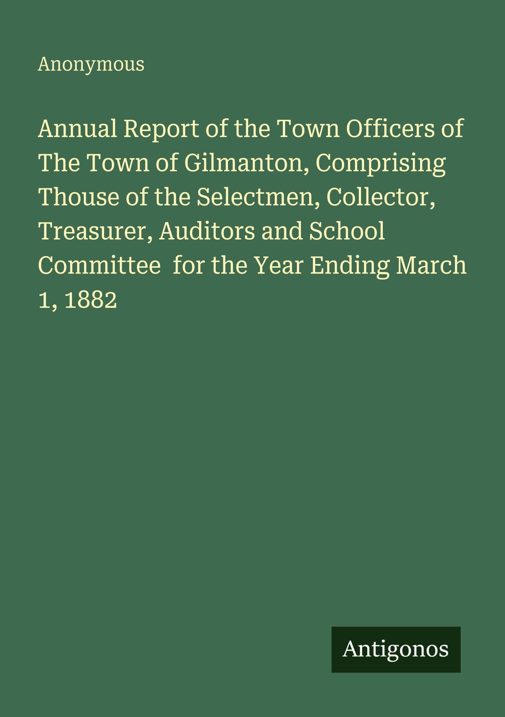 Annual Report of the Town Officers of The Town of Gilmanton, Comprising Thouse of the Selectmen, Collector, Treasurer, Auditors and School Committee for the Year Ending March 1, 1882