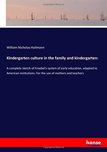Kindergarten culture in the family and kindergarten:: A complete sketch of Froebel's system of early education, adapted to American institutions. For the use of mothers and teachers