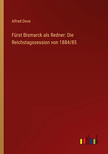 Fürst Bismarck als Redner: Die Reichstagssession von 1884/85