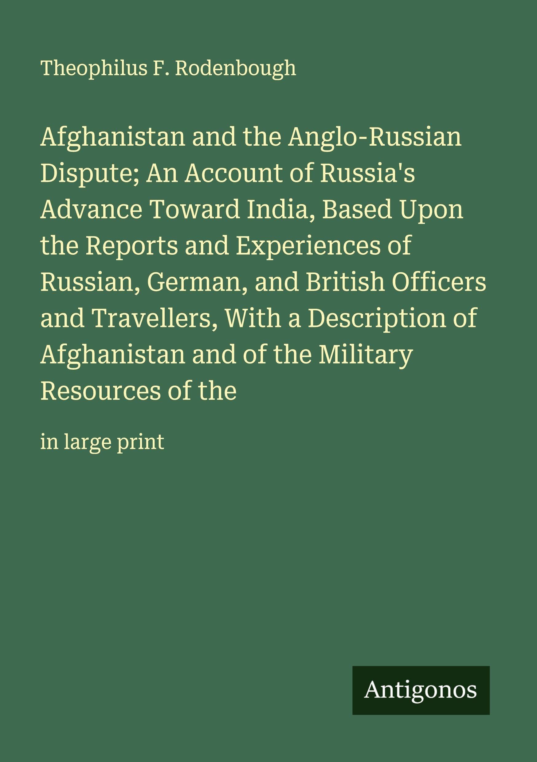 Afghanistan and the Anglo-Russian Dispute; An Account of Russia's Advance Toward India, Based Upon the Reports and Experiences of Russian, German, and ... the Military Resources of the: in large print