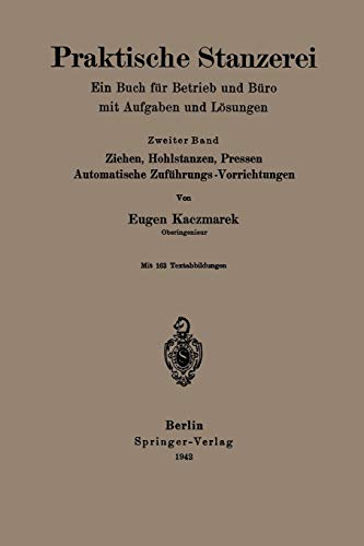 Praktische Stanzerei Ein Buch für Betrieb und Büro mit Aufgaben und Lösungen: Ziehen, Hohlstanzen, Pressen, Automatische Zuföhrungs - Vorrichtungen