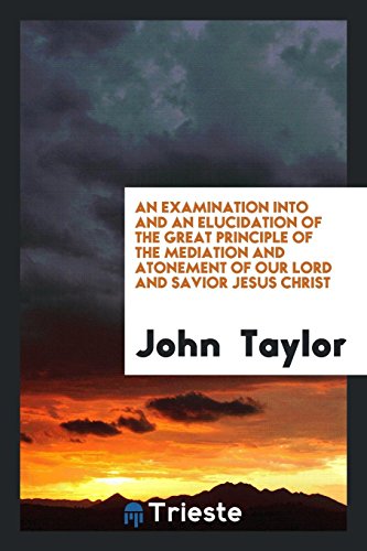 An Examination Into and an Elucidation of the Great Principle of the Mediation and Atonement of Our Lord and Savior Jesus Christ