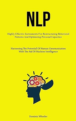 NLP: Highly Effective Instruments For Restructuring Behavioral Patterns And Optimizing Personal Capacities (Harnessing The Potential Of Human Communication With The Aid Of Machine Intelligence)