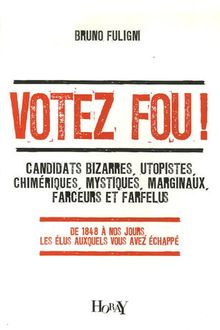 Votez fou ! : candidats bizarres, utopistes, chimériques, mystiques, marginaux, farceurs et farfelus : de 1848 à nos jours, les élus auxquels vous avez échappé