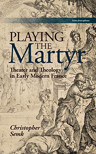 Playing the Martyr: Theater and Theology in Early Modern France (Scènes Francophones)