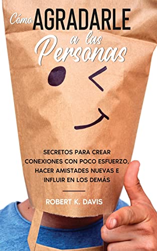 Cómo Agradarle a las Personas: Secretos para Crear Conexiones con Poco Esfuerzo, Hacer Amistades Nuevas e Influir en los Demás