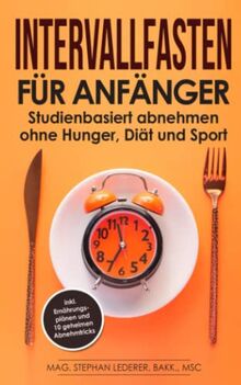 Intervallfasten für Anfänger: Studienbasiert abnehmen ohne Hunger, Diät und Sport – inkl. Ernährungsplänen und 10 geheimen Abnehmtricks