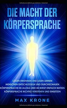 Die Macht der Körpersprache: Lügen erkennen und lesen lernen-Menschen entschlüsseln und durchschauen-Körpersprache im Alltag und im Beruf einfach nutzen-Körpersprache richtig verstehen und einsetzen