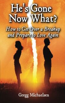 He's Gone Now What?: How to Get Over a Breakup and Prepare to Love Again (Relationship and Dating Advice for Women, Band 19)