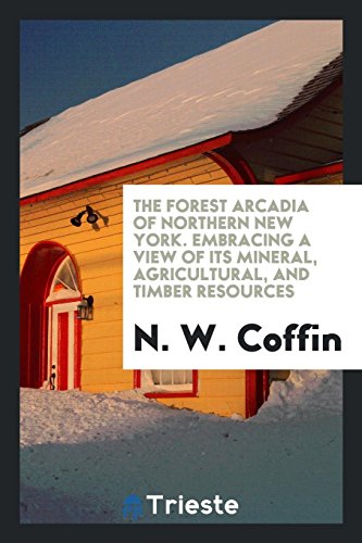 The forest Arcadia of northern New York. Embracing a view of its mineral, agricultural, and timber resources