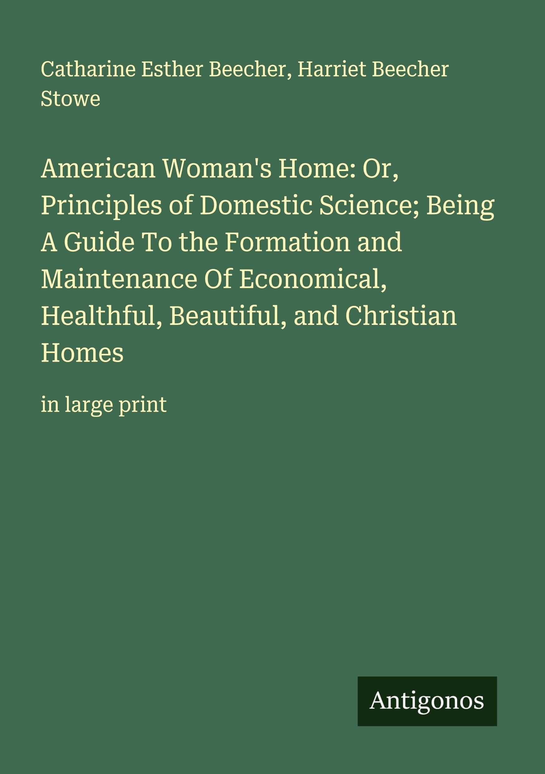 American Woman's Home: Or, Principles of Domestic Science; Being A Guide To the Formation and Maintenance Of Economical, Healthful, Beautiful, and Christian Homes: in large print