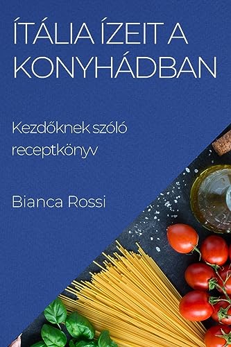 Ítália ízeit a Konyhádban: Kezd¿knek szóló receptkönyv