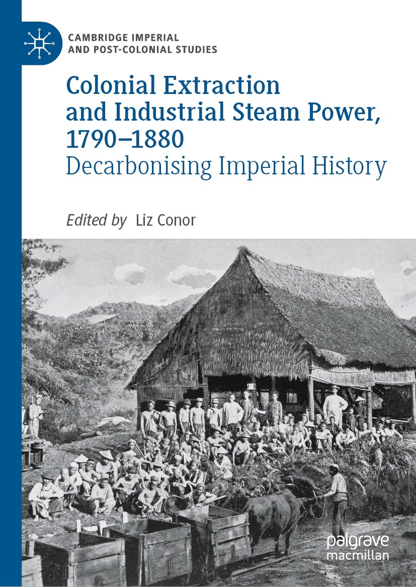 Colonial Extraction and Industrial Steam Power, 1790–1880: Decarbonising Imperial History (Cambridge Imperial and Post-Colonial Studies)