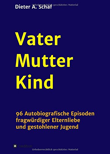 Vater - Mutter - Kind: 96 Autobiografische Episoden fragwürdiger Elternliebe und gestohlener Jugend