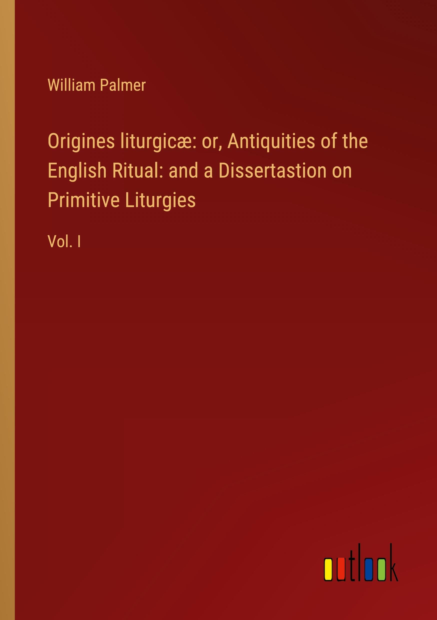 Origines liturgicæ: or, Antiquities of the English Ritual: and a Dissertastion on Primitive Liturgies: Vol. I
