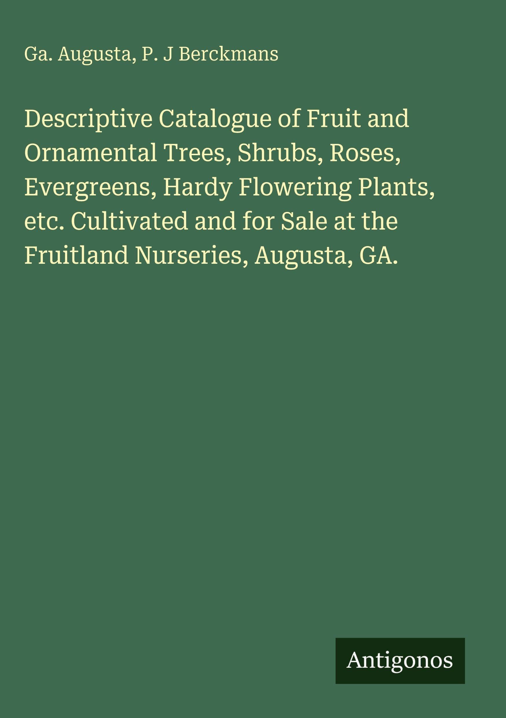Descriptive Catalogue of Fruit and Ornamental Trees, Shrubs, Roses, Evergreens, Hardy Flowering Plants, etc. Cultivated and for Sale at the Fruitland Nurseries, Augusta, GA.