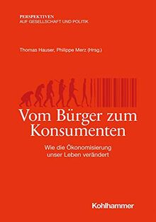 Vom Bürger zum Konsumenten: Wie die Ökonomisierung unser Leben verändert (Perspektiven auf Gesellschaft und Politik)