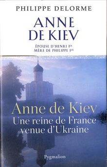 Anne de Kiev, une reine de France venue d'Ukraine : épouse d'Henri Ier, mère de Philippe Ier