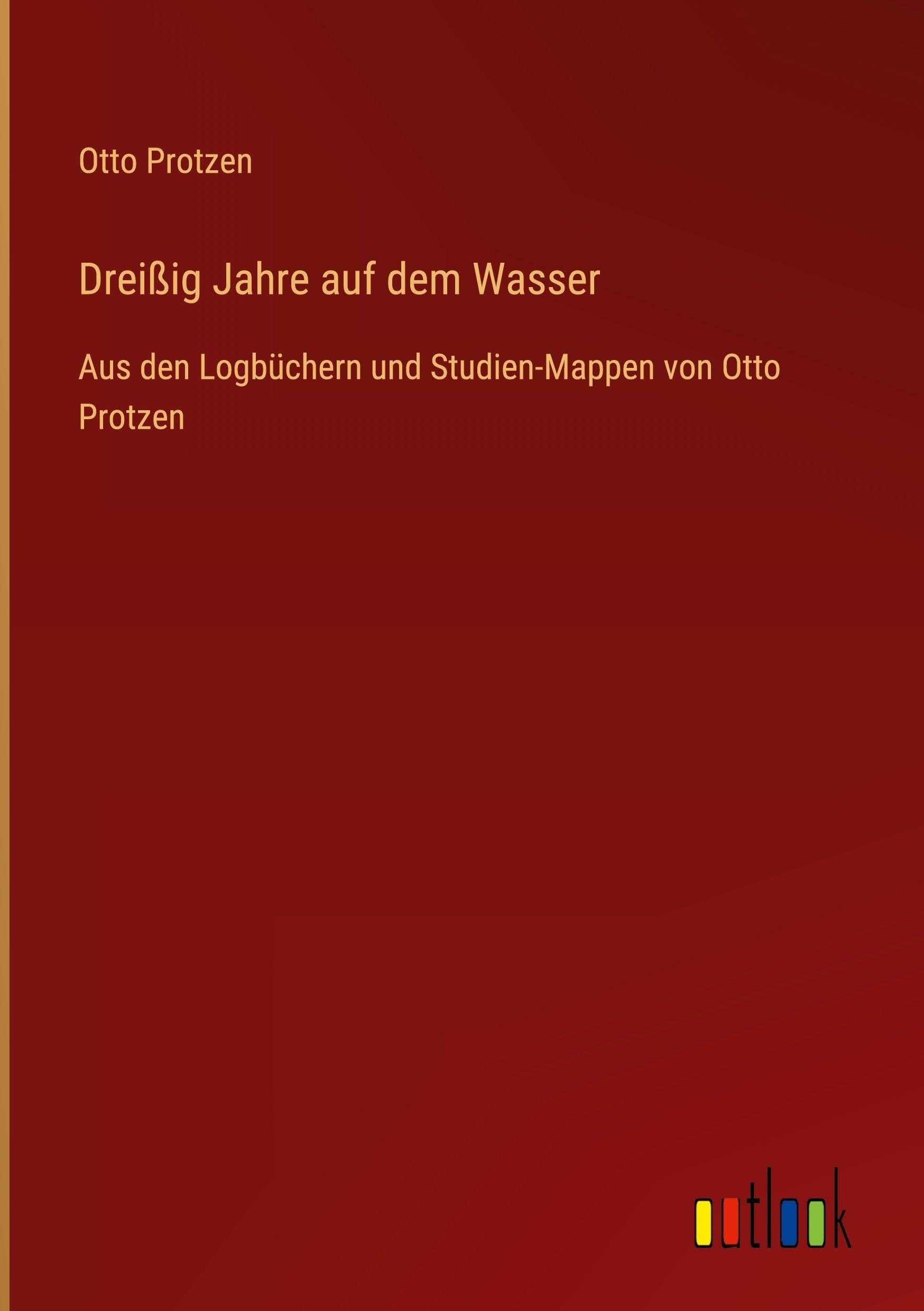 Dreißig Jahre auf dem Wasser: Aus den Logbüchern und Studien-Mappen von Otto Protzen