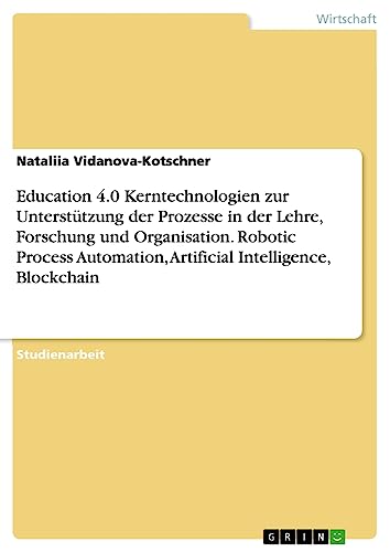 Education 4.0 Kerntechnologien zur Unterstützung der Prozesse in der Lehre, Forschung und Organisation. Robotic Process Automation, Artificial Intelligence, Blockchain