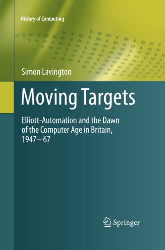 Moving Targets: Elliott-Automation and the Dawn of the Computer Age in Britain, 1947 – 67 (History of Computing)