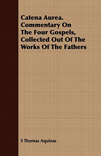 Aquinas, S. Thomas Catena Aurea. Commentary On The Four Gospels, Collected Out Of The Works Of The Fathers