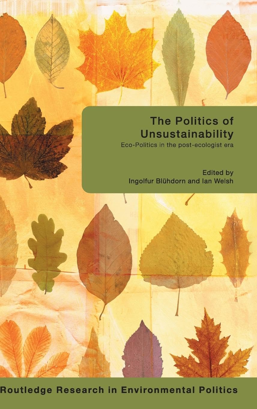 The Politics of Unsustainability: Eco-Politics in the Post-Ecologist Era (Environmental Politics)