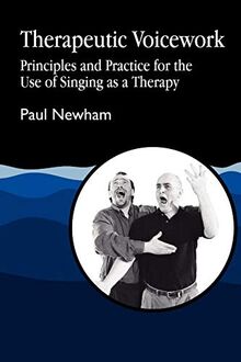 Therapeutic Voicework: Principles and Practice for the Use of Singing as a Therapy: The Therapeutic Use of Singing and Vocal Sound (Art Therapies Series)