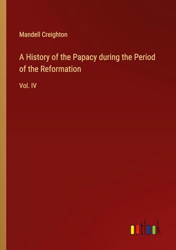 A History of the Papacy during the Period of the Reformation: Vol. IV