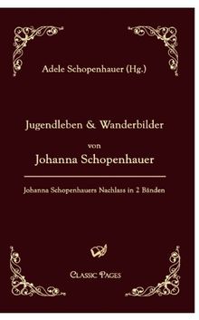 Jugendleben und Wanderbilder von Johanna Schopenhauer: Johanna Schopenhauers Nachlass in zwei Bänden, herausgegeben von ihrer Tochter