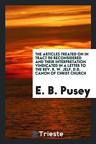 The Articles Treated on in Tract 90 Reconsidered and Their Interpretation Vindicated in a Letter to the Rev. R. W. Jelf, D.D. Canon of Christ Church