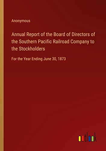 Annual Report of the Board of Directors of the Southern Pacific Railroad Company to the Stockholders: For the Year Ending June 30, 1873