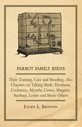 Parrot Family Birds - Their Training, Care and Breeding, Also Chapters on Talking Birds: Parrakeets, Cockatoos, Mynahs, Crows, Magpies, Starlings, Lor