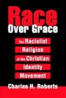 Charles Roberts Race Over Grace, The Racialist Religion Of The Christian Identity Movement