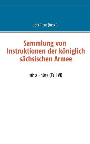 Sammlung von Instruktionen der königlich sächsischen Armee: 1810 - 1815 (Teil VI) (Beiträge zur sächsischen Militärgeschichte zwischen 1793 und 1815)