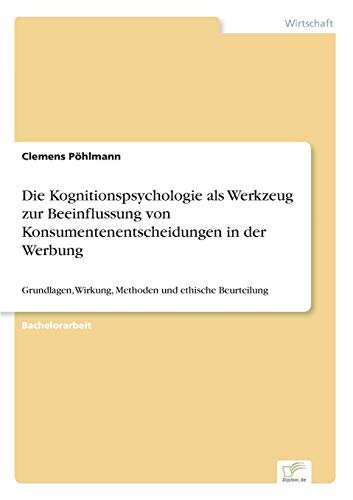 Die Kognitionspsychologie als Werkzeug zur Beeinflussung von Konsumentenentscheidungen in der Werbung: Grundlagen, Wirkung, Methoden und ethische Beurteilung