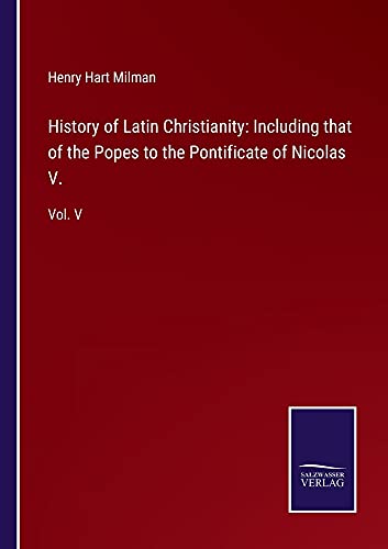 History of Latin Christianity: Including that of the Popes to the Pontificate of Nicolas V.: Vol. V