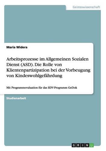 Arbeitsprozesse im Allgemeinen Sozialen Dienst (ASD). Die Rolle von Klientenpartizipation bei der Vorbeugung von Kindeswohlgefährdung: Mit Programmevaluation für das EDV-Programm GeDok