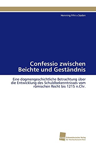 Confessio zwischen Beichte und Geständnis: Eine dogmengeschichtliche Betrachtung über die Entwicklung des Schuldbekenntnisses vom römischen Recht bis 1215 n.Chr.