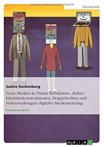 Neue Medien in Daniel Kehlmanns Ruhm. Identitätskonstruktionen, Doppelwelten und Nebenwirkungen digitaler Mediennutzung