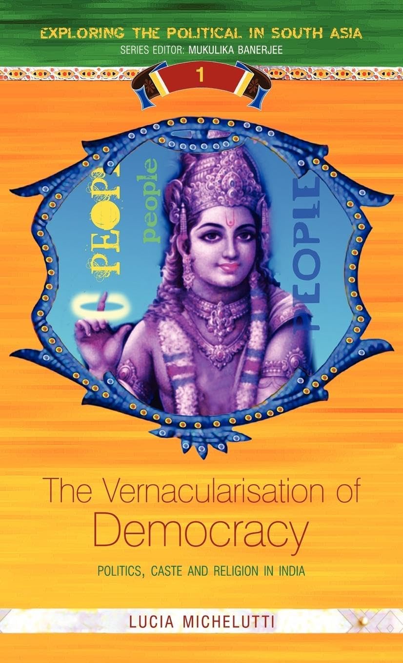 The Vernacularisation of Democracy: Politics, Caste and Religion in India (Exploring the Political in South Asia)