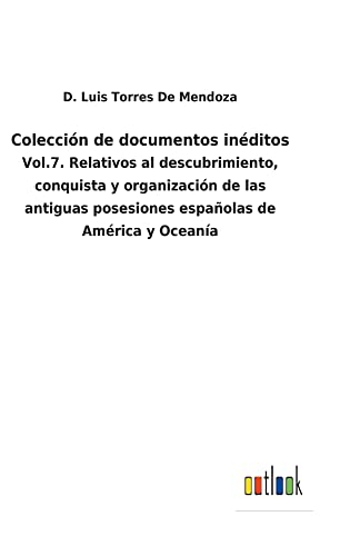 Colección de documentos inéditos: Vol.7. Relativos al descubrimiento, conquista y organización de las antiguas posesiones españolas de América y Oceanía